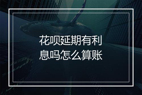 花呗延期有利息吗怎么算账