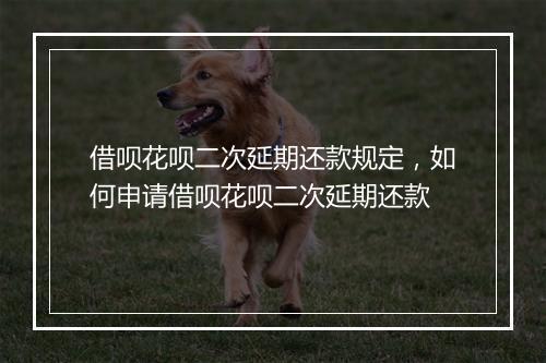 借呗花呗二次延期还款规定，如何申请借呗花呗二次延期还款