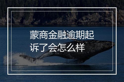 蒙商金融逾期起诉了会怎么样