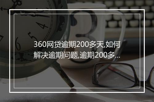 360网贷逾期200多天,如何解决逾期问题,逾期200多天后果严重吗
