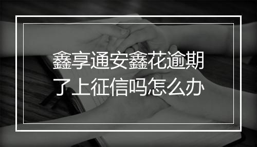 鑫享通安鑫花逾期了上征信吗怎么办