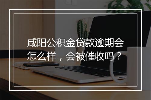 咸阳公积金贷款逾期会怎么样，会被催收吗？