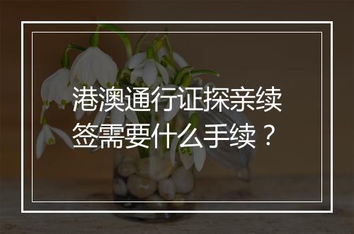 港澳通行证探亲续签需要什么手续？