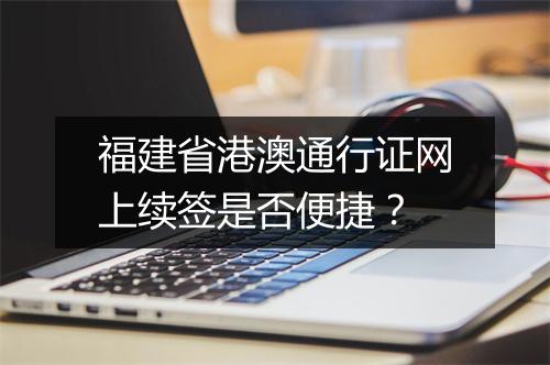 福建省港澳通行证网上续签是否便捷？