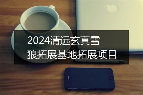 2024清远玄真雪狼拓展基地拓展项目