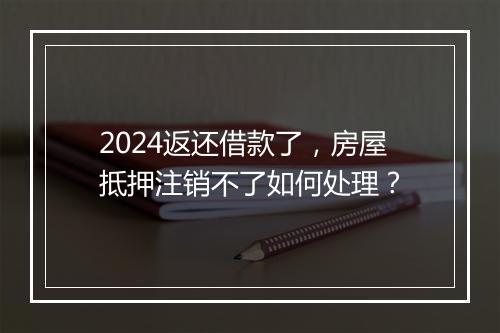2024返还借款了，房屋抵押注销不了如何处理？