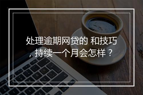 处理逾期网贷的 和技巧，持续一个月会怎样？