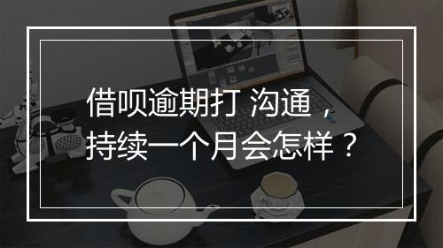 借呗逾期打 沟通，持续一个月会怎样？