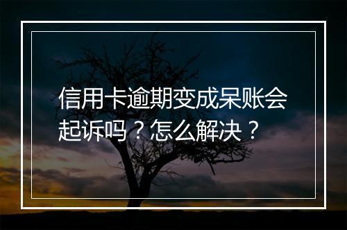 信用卡逾期变成呆账会起诉吗？怎么解决？