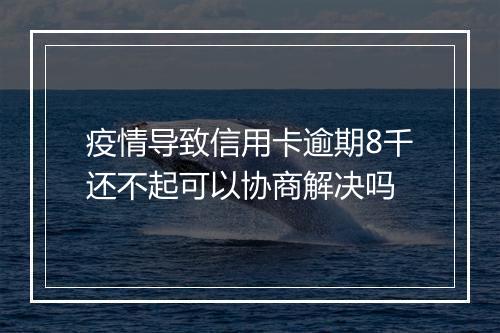 疫情导致信用卡逾期8千还不起可以协商解决吗