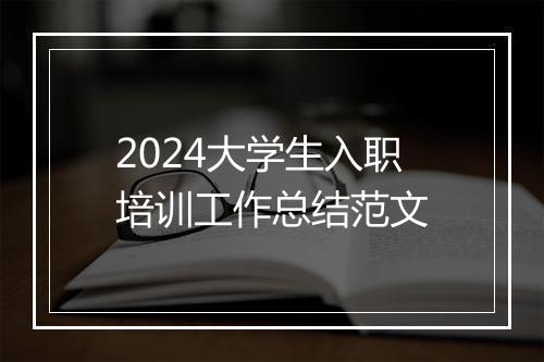 2024大学生入职培训工作总结范文