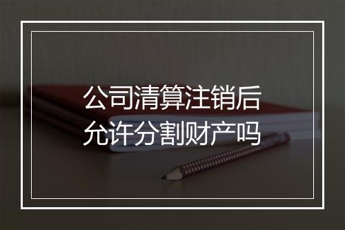 公司清算注销后允许分割财产吗