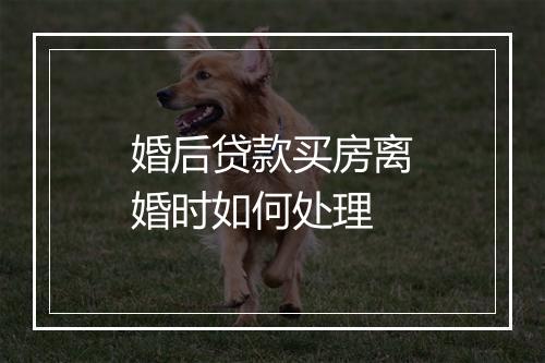 婚后贷款买房离婚时如何处理