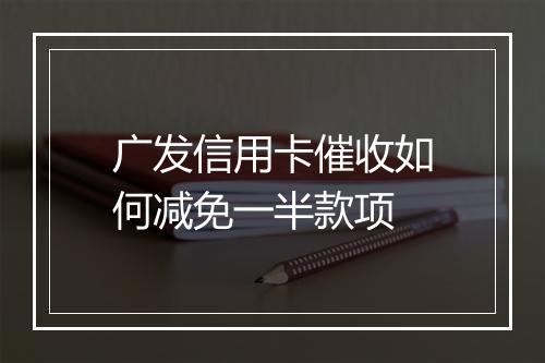 广发信用卡催收如何减免一半款项
