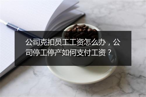 公司克扣员工工资怎么办，公司停工停产如何支付工资？