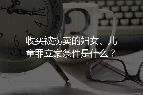 收买被拐卖的妇女、儿童罪立案条件是什么？