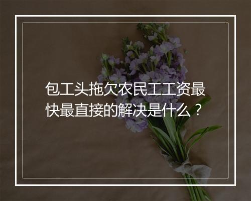 包工头拖欠农民工工资最快最直接的解决是什么？