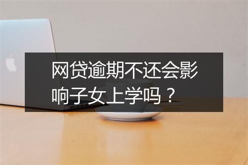 网贷逾期不还会影响子女上学吗？
