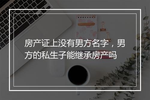 房产证上没有男方名字，男方的私生子能继承房产吗