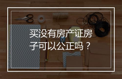 买没有房产证房子可以公正吗？
