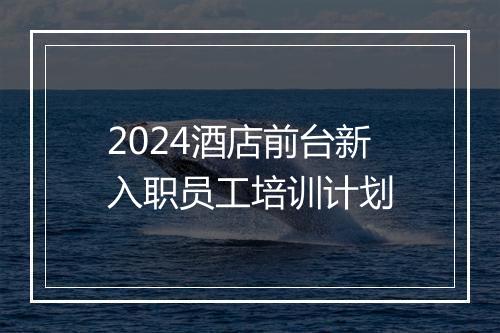2024酒店前台新入职员工培训计划