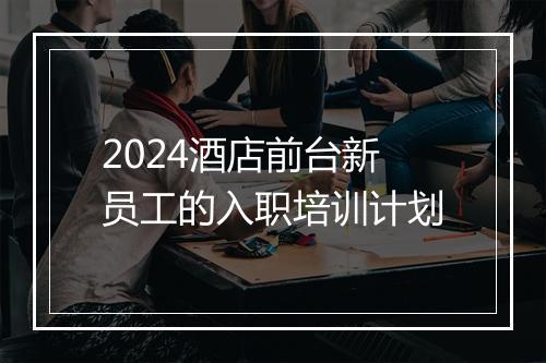 2024酒店前台新员工的入职培训计划
