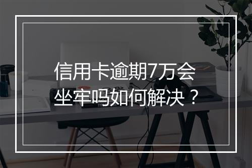 信用卡逾期7万会坐牢吗如何解决？