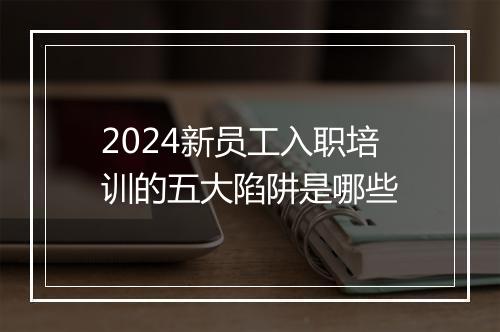 2024新员工入职培训的五大陷阱是哪些