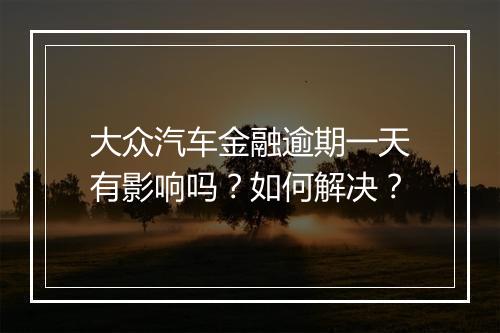 大众汽车金融逾期一天有影响吗？如何解决？
