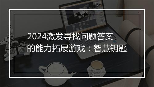 2024激发寻找问题答案的能力拓展游戏：智慧钥匙