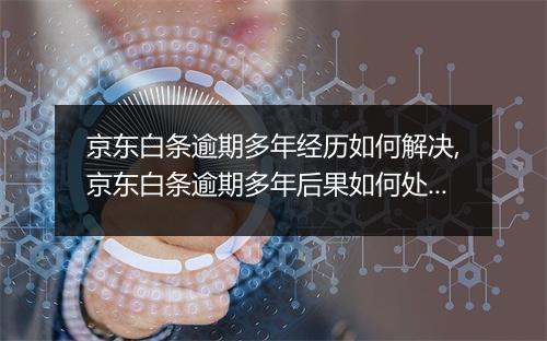 京东白条逾期多年经历如何解决,京东白条逾期多年后果如何处理