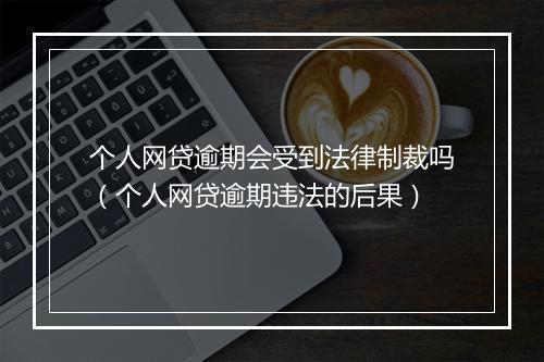 个人网贷逾期会受到法律制裁吗（个人网贷逾期违法的后果）
