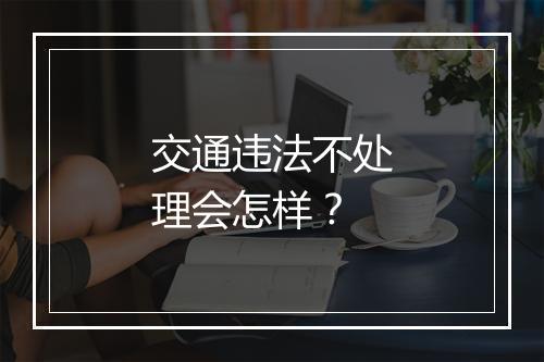 交通违法不处理会怎样？