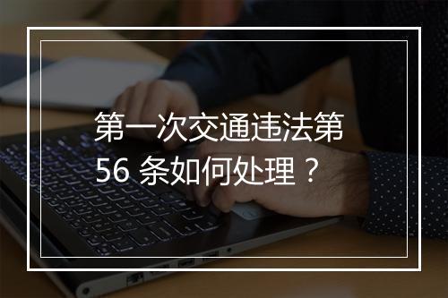第一次交通违法第 56 条如何处理？