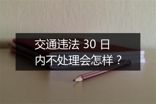 交通违法 30 日内不处理会怎样？