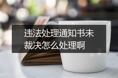 违法处理通知书未裁决怎么处理啊