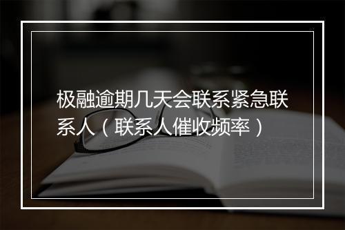 极融逾期几天会联系紧急联系人（联系人催收频率）