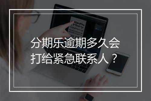 分期乐逾期多久会打给紧急联系人？