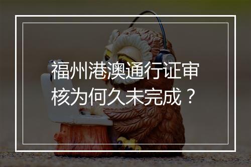 福州港澳通行证审核为何久未完成？