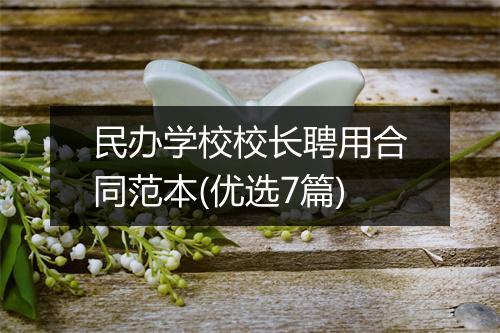 民办学校校长聘用合同范本(优选7篇)