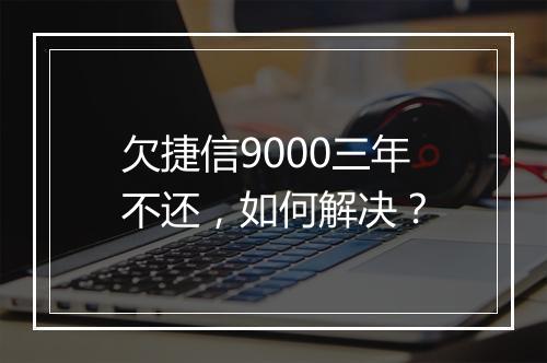 欠捷信9000三年不还，如何解决？