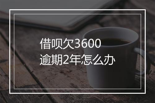 借呗欠3600逾期2年怎么办