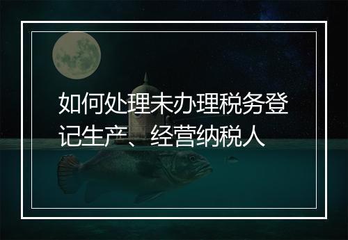 如何处理未办理税务登记生产、经营纳税人