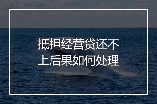 抵押经营贷还不上后果如何处理