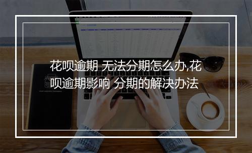 花呗逾期 无法分期怎么办,花呗逾期影响 分期的解决办法
