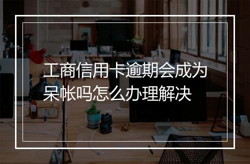 工商信用卡逾期会成为呆帐吗怎么办理解决