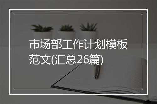 市场部工作计划模板范文(汇总26篇)