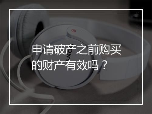 申请破产之前购买的财产有效吗？