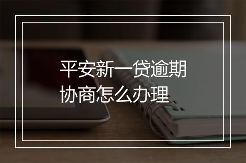 平安新一贷逾期协商怎么办理