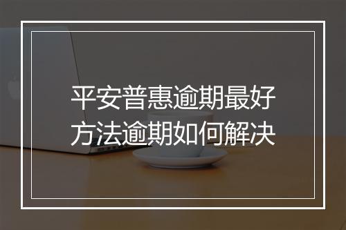 平安普惠逾期最好方法逾期如何解决